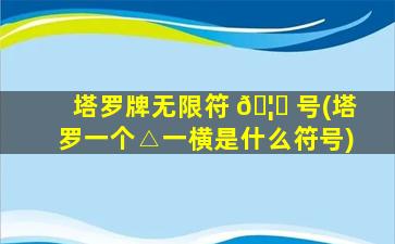 塔罗牌无限符 🦁 号(塔罗一个△一横是什么符号)